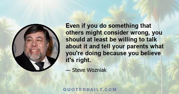 Even if you do something that others might consider wrong, you should at least be willing to talk about it and tell your parents what you're doing because you believe it's right.