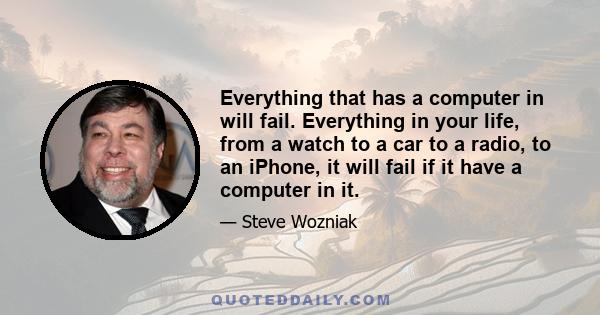 Everything that has a computer in will fail. Everything in your life, from a watch to a car to a radio, to an iPhone, it will fail if it have a computer in it.