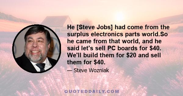 He [Steve Jobs] had come from the surplus electronics parts world.So he came from that world, and he said let's sell PC boards for $40. We'll build them for $20 and sell them for $40.