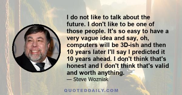 I do not like to talk about the future. I don't like to be one of those people. It's so easy to have a very vague idea and say, oh, computers will be 3D-ish and then 10 years later I'll say I predicted it 10 years