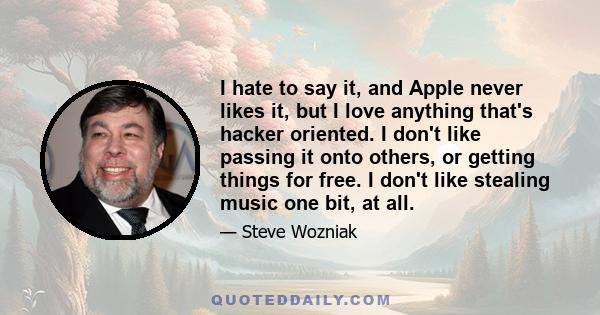 I hate to say it, and Apple never likes it, but I love anything that's hacker oriented. I don't like passing it onto others, or getting things for free. I don't like stealing music one bit, at all.