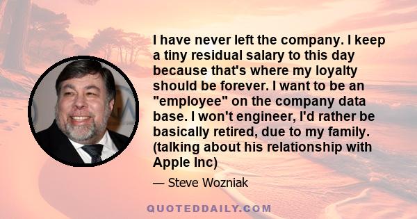 I have never left the company. I keep a tiny residual salary to this day because that's where my loyalty should be forever. I want to be an employee on the company data base. I won't engineer, I'd rather be basically