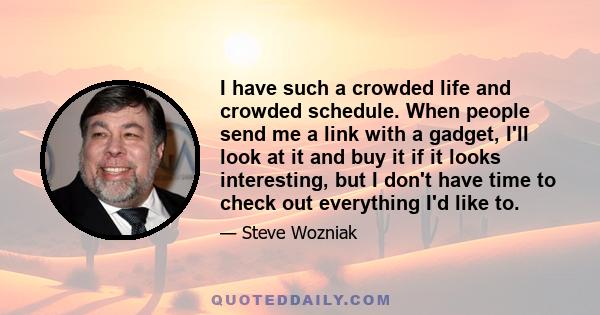 I have such a crowded life and crowded schedule. When people send me a link with a gadget, I'll look at it and buy it if it looks interesting, but I don't have time to check out everything I'd like to.