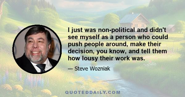 I just was non-political and didn't see myself as a person who could push people around, make their decision, you know, and tell them how lousy their work was.