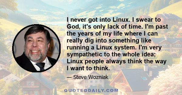 I never got into Linux. I swear to God, it's only lack of time. I'm past the years of my life where I can really dig into something like running a Linux system. I'm very sympathetic to the whole idea; Linux people