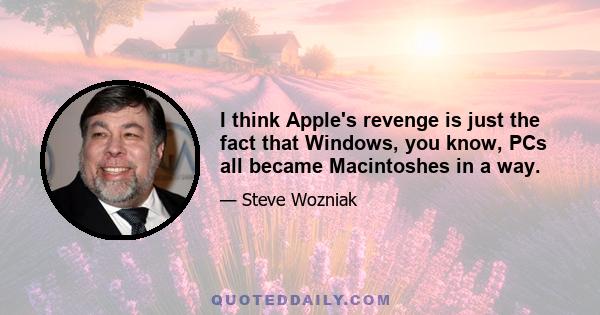 I think Apple's revenge is just the fact that Windows, you know, PCs all became Macintoshes in a way.