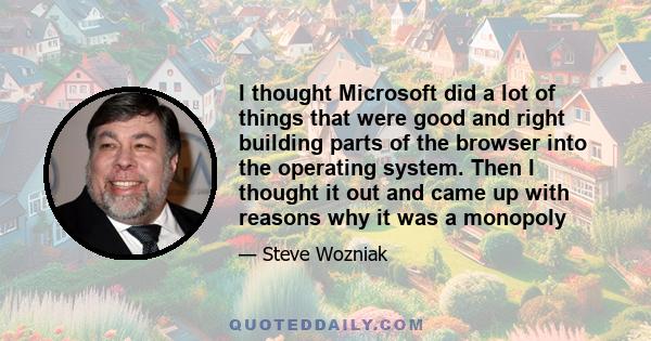 I thought Microsoft did a lot of things that were good and right building parts of the browser into the operating system. Then I thought it out and came up with reasons why it was a monopoly