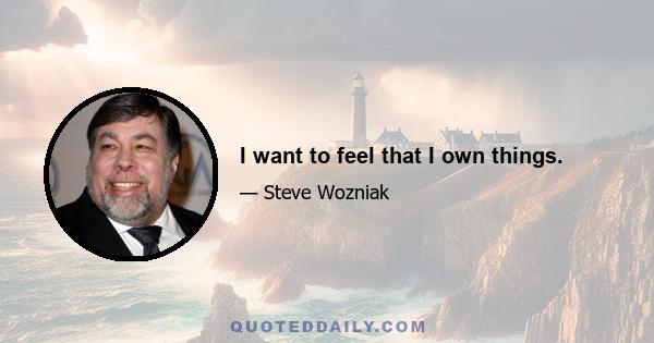 I want to feel that I own things.