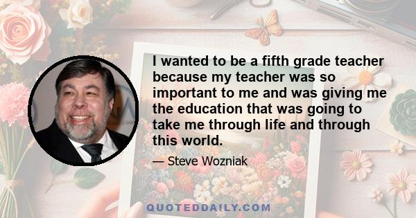 I wanted to be a fifth grade teacher because my teacher was so important to me and was giving me the education that was going to take me through life and through this world.