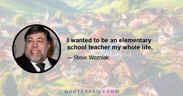 I wanted to be an elementary school teacher my whole life.