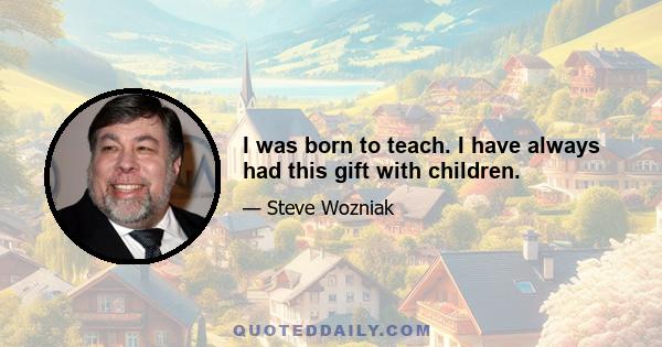 I was born to teach. I have always had this gift with children.