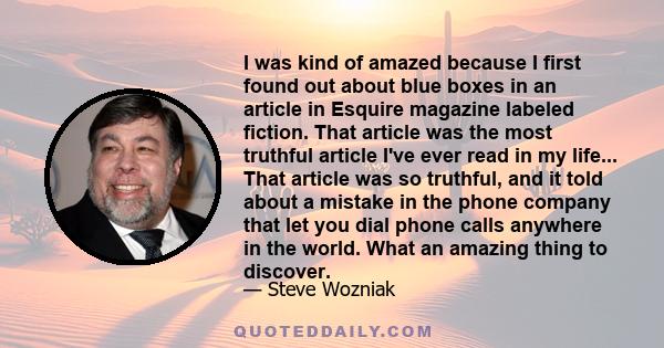 I was kind of amazed because I first found out about blue boxes in an article in Esquire magazine labeled fiction. That article was the most truthful article I've ever read in my life... That article was so truthful,