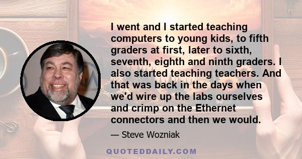 I went and I started teaching computers to young kids, to fifth graders at first, later to sixth, seventh, eighth and ninth graders. I also started teaching teachers. And that was back in the days when we'd wire up the