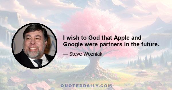 I wish to God that Apple and Google were partners in the future.