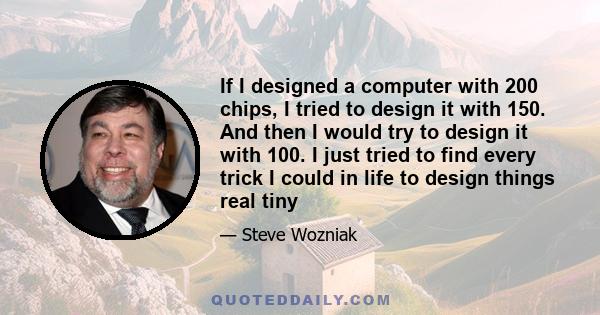 If I designed a computer with 200 chips, I tried to design it with 150. And then I would try to design it with 100. I just tried to find every trick I could in life to design things real tiny