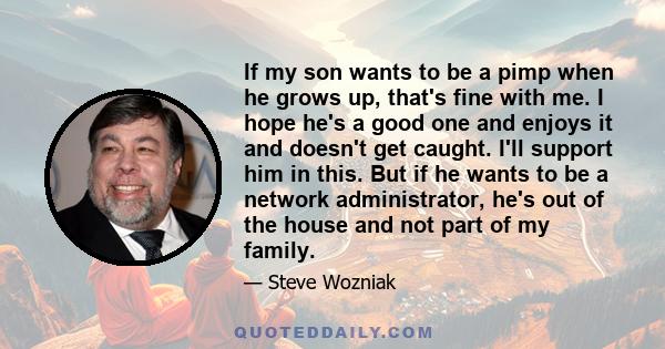 If my son wants to be a pimp when he grows up, that's fine with me. I hope he's a good one and enjoys it and doesn't get caught. I'll support him in this. But if he wants to be a network administrator, he's out of the