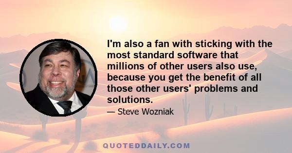 I'm also a fan with sticking with the most standard software that millions of other users also use, because you get the benefit of all those other users' problems and solutions.