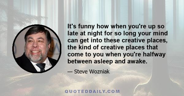 It's funny how when you're up so late at night for so long your mind can get into these creative places, the kind of creative places that come to you when you're halfway between asleep and awake.