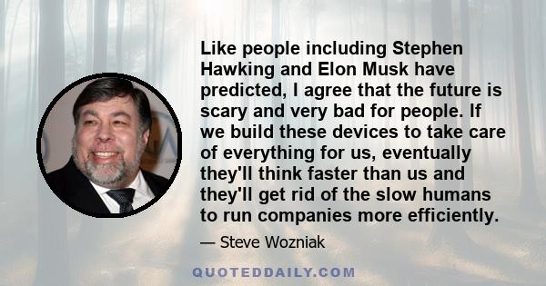 Like people including Stephen Hawking and Elon Musk have predicted, I agree that the future is scary and very bad for people. If we build these devices to take care of everything for us, eventually they'll think faster