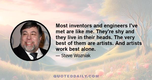 Most inventors and engineers I've met are like me. They're shy and they live in their heads. The very best of them are artists. And artists work best alone.