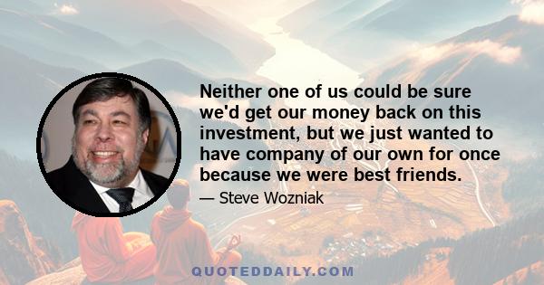 Neither one of us could be sure we'd get our money back on this investment, but we just wanted to have company of our own for once because we were best friends.