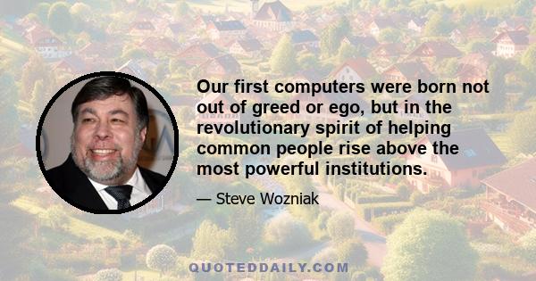 Our first computers were born not out of greed or ego, but in the revolutionary spirit of helping common people rise above the most powerful institutions.