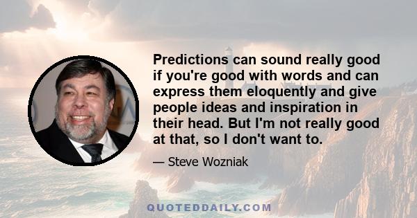 Predictions can sound really good if you're good with words and can express them eloquently and give people ideas and inspiration in their head. But I'm not really good at that, so I don't want to.