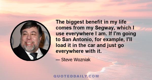 The biggest benefit in my life comes from my Segway, which I use everywhere I am. If I'm going to San Antonio, for example, I'll load it in the car and just go everywhere with it.