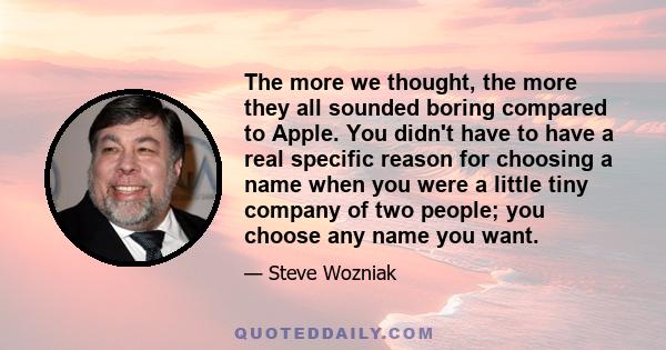 The more we thought, the more they all sounded boring compared to Apple. You didn't have to have a real specific reason for choosing a name when you were a little tiny company of two people; you choose any name you want.