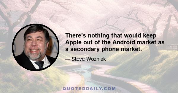 There's nothing that would keep Apple out of the Android market as a secondary phone market.