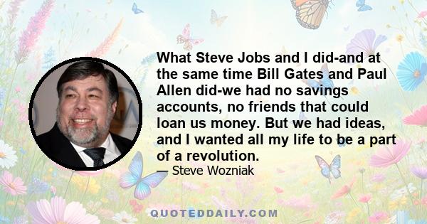 What Steve Jobs and I did-and at the same time Bill Gates and Paul Allen did-we had no savings accounts, no friends that could loan us money. But we had ideas, and I wanted all my life to be a part of a revolution.