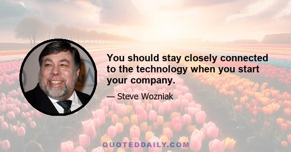 You should stay closely connected to the technology when you start your company.