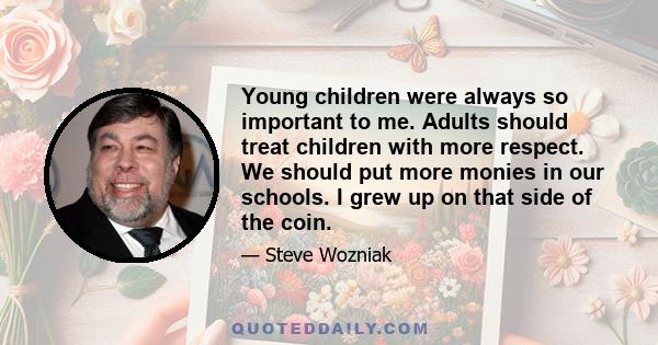 Young children were always so important to me. Adults should treat children with more respect. We should put more monies in our schools. I grew up on that side of the coin.