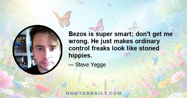 Bezos is super smart; don't get me wrong. He just makes ordinary control freaks look like stoned hippies.