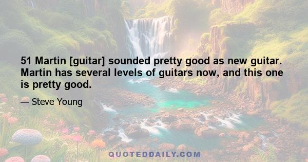51 Martin [guitar] sounded pretty good as new guitar. Martin has several levels of guitars now, and this one is pretty good.