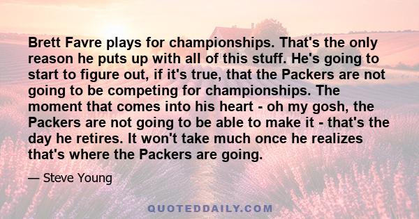 Brett Favre plays for championships. That's the only reason he puts up with all of this stuff. He's going to start to figure out, if it's true, that the Packers are not going to be competing for championships. The