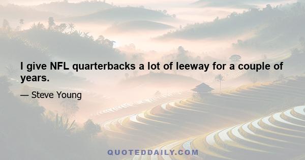 I give NFL quarterbacks a lot of leeway for a couple of years.