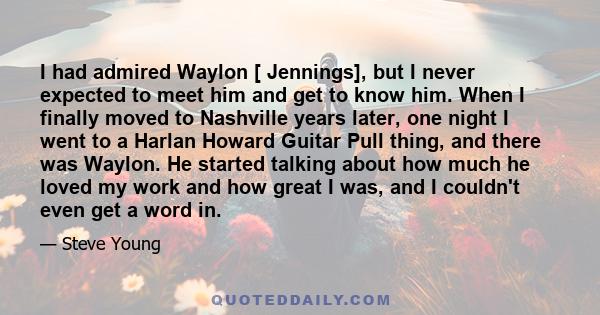 I had admired Waylon [ Jennings], but I never expected to meet him and get to know him. When I finally moved to Nashville years later, one night I went to a Harlan Howard Guitar Pull thing, and there was Waylon. He