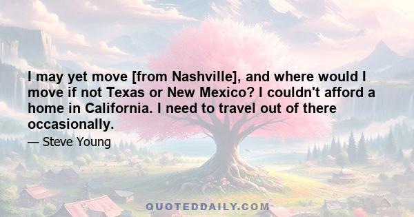 I may yet move [from Nashville], and where would I move if not Texas or New Mexico? I couldn't afford a home in California. I need to travel out of there occasionally.