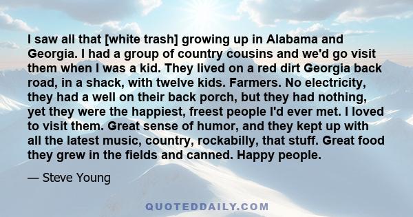 I saw all that [white trash] growing up in Alabama and Georgia. I had a group of country cousins and we'd go visit them when I was a kid. They lived on a red dirt Georgia back road, in a shack, with twelve kids.