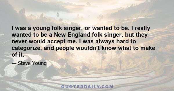 I was a young folk singer, or wanted to be. I really wanted to be a New England folk singer, but they never would accept me. I was always hard to categorize, and people wouldn't know what to make of it.