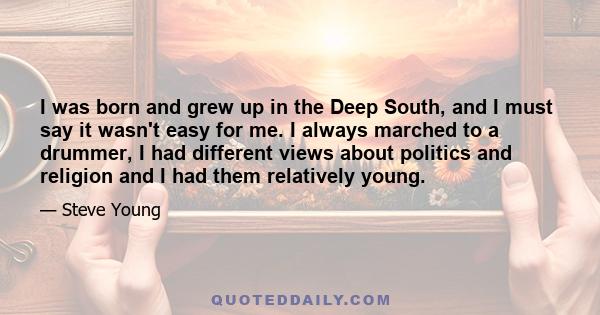 I was born and grew up in the Deep South, and I must say it wasn't easy for me. I always marched to a drummer, I had different views about politics and religion and I had them relatively young.