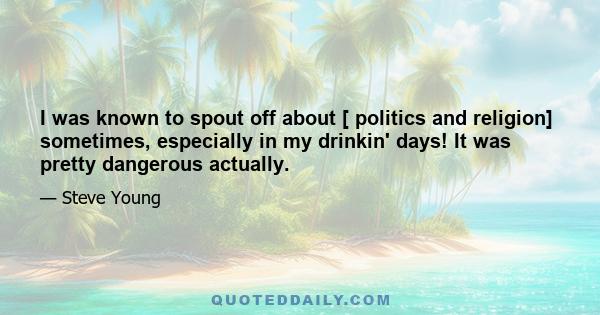 I was known to spout off about [ politics and religion] sometimes, especially in my drinkin' days! It was pretty dangerous actually.