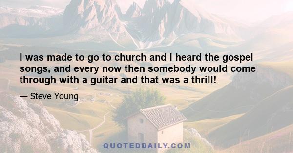 I was made to go to church and I heard the gospel songs, and every now then somebody would come through with a guitar and that was a thrill!