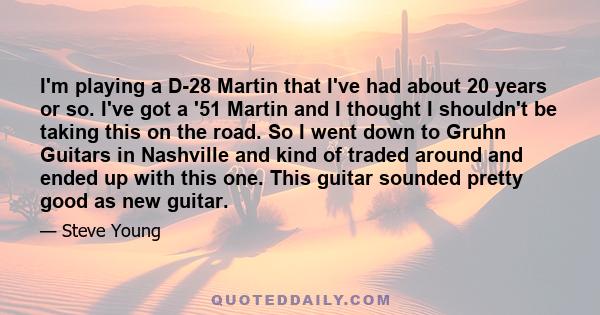 I'm playing a D-28 Martin that I've had about 20 years or so. I've got a '51 Martin and I thought I shouldn't be taking this on the road. So I went down to Gruhn Guitars in Nashville and kind of traded around and ended