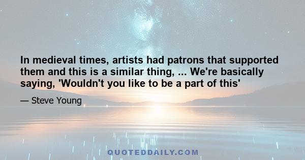 In medieval times, artists had patrons that supported them and this is a similar thing, ... We're basically saying, 'Wouldn't you like to be a part of this'