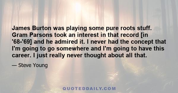 James Burton was playing some pure roots stuff. Gram Parsons took an interest in that record [in '68-'69] and he admired it. I never had the concept that I'm going to go somewhere and I'm going to have this career. I