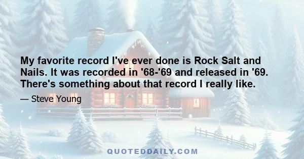 My favorite record I've ever done is Rock Salt and Nails. It was recorded in '68-'69 and released in '69. There's something about that record I really like.