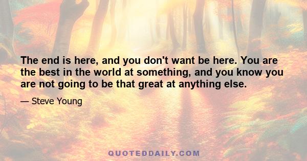 The end is here, and you don't want be here. You are the best in the world at something, and you know you are not going to be that great at anything else.