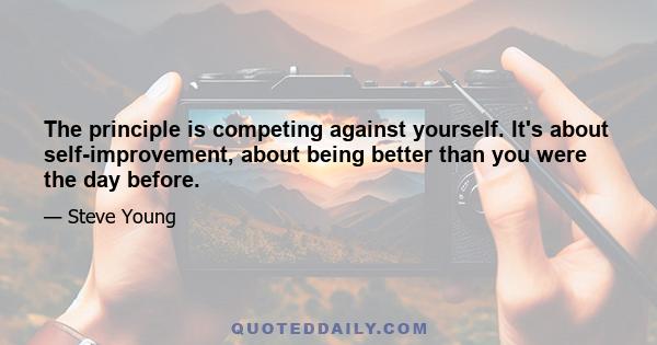 The principle is competing against yourself. It's about self-improvement, about being better than you were the day before.